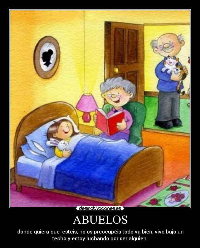 ABUELOS - donde quiera que  esteis, no os preocupéis todo va bien, vivo bajo un
techo y estoy luchando por ser alguien 