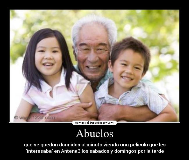 Abuelos - que se quedan dormidos al minuto viendo una pelicula que les
interesaba en Antena3 los sabados y domingos por la tarde