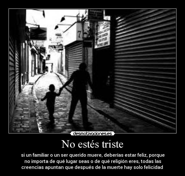 No estés triste - si un familiar o un ser querido muere, deberías estar feliz, porque
no importa de qué lugar seas o de qué religión eres, todas las
creencias apuntan que después de la muerte hay solo felicidad