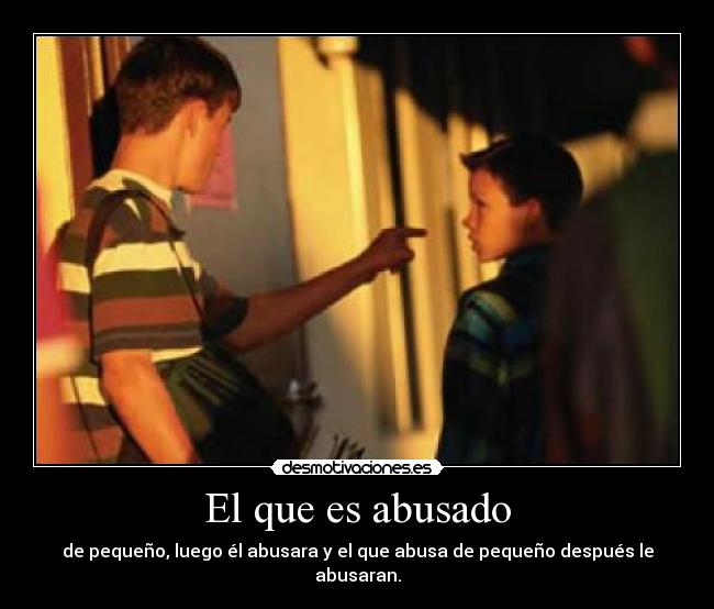 El que es abusado - de pequeño, luego él abusara y el que abusa de pequeño después le abusaran.