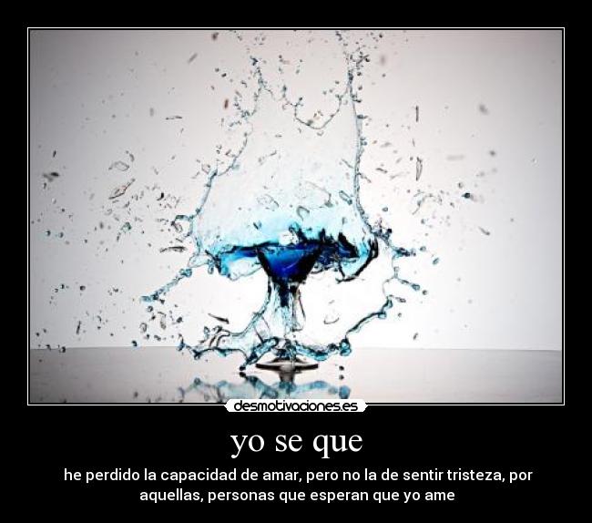 yo se que - he perdido la capacidad de amar, pero no la de sentir tristeza, por
aquellas, personas que esperan que yo ame