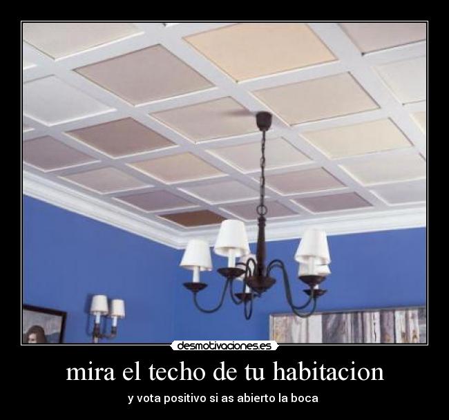 mira el techo de tu habitacion - y vota positivo si as abierto la boca