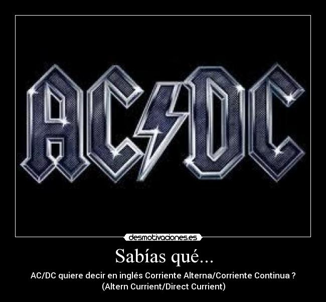 Sabías qué... - AC/DC quiere decir en inglés Corriente Alterna/Corriente Continua ?
(Altern Currient/Direct Currient)