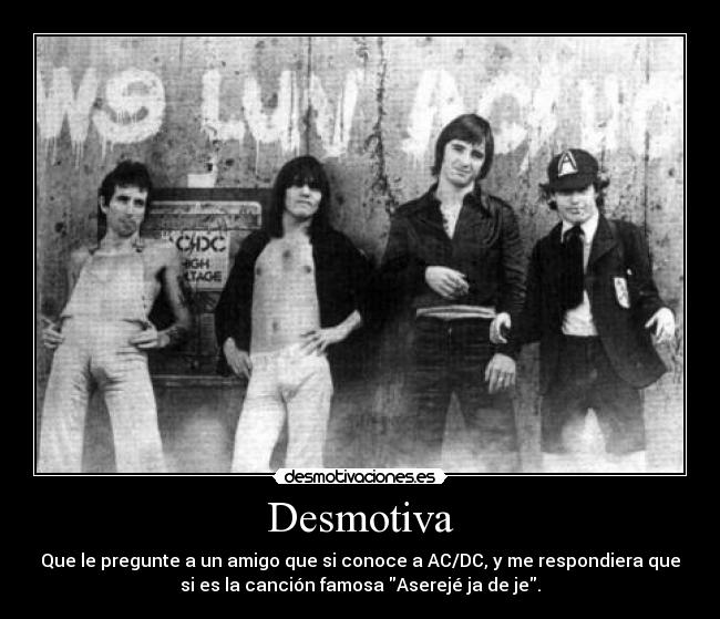 Desmotiva - Que le pregunte a un amigo que si conoce a AC/DC, y me respondiera que
si es la canción famosa Aserejé ja de je.
