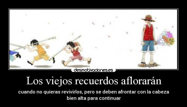 Los viejos recuerdos aflorarán - cuando no quieras revivirlos, pero se deben afrontar con la cabeza
bien alta para continuar