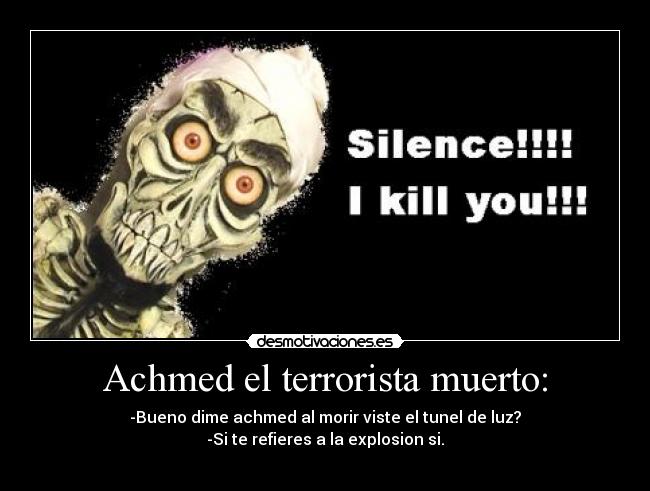 Achmed el terrorista muerto: - -Bueno dime achmed al morir viste el tunel de luz?
-Si te refieres a la explosion si.