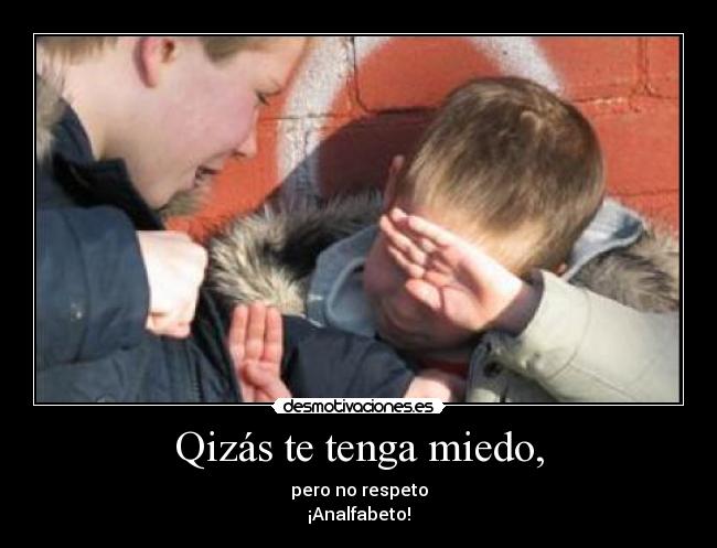 Qizás te tenga miedo, - pero no respeto
¡Analfabeto!