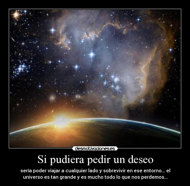 Si pudiera pedir un deseo - sería poder viajar a cualquier lado y sobrevivir en ese entorno... el
universo es tan grande y es mucho todo lo que nos perdemos...