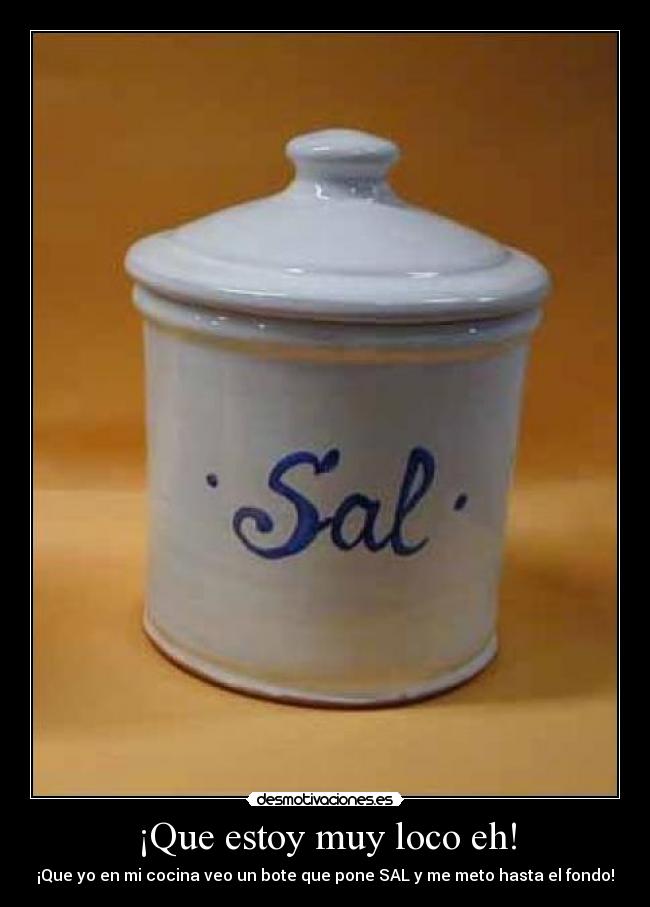 ¡Que estoy muy loco eh! - ¡Que yo en mi cocina veo un bote que pone SAL y me meto hasta el fondo!