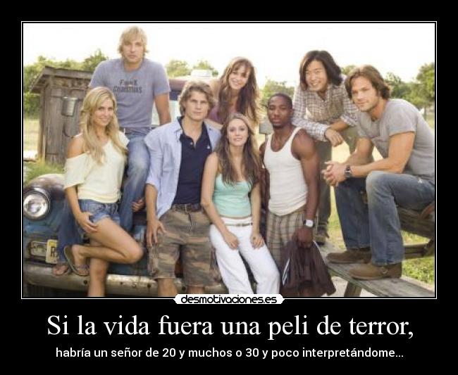 Si la vida fuera una peli de terror, - habría un señor de 20 y muchos o 30 y poco interpretándome...