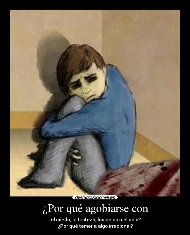 ¿Por qué agobiarse con - el miedo, la tristeza, los celos o el odio?
¿Por qué temer a algo irracional?