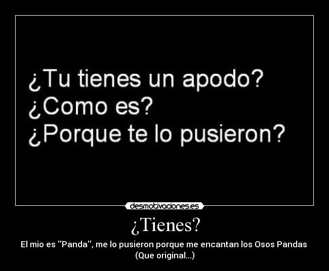¿Tienes? - El mio es Panda, me lo pusieron porque me encantan los Osos Pandas 
(Que original...)