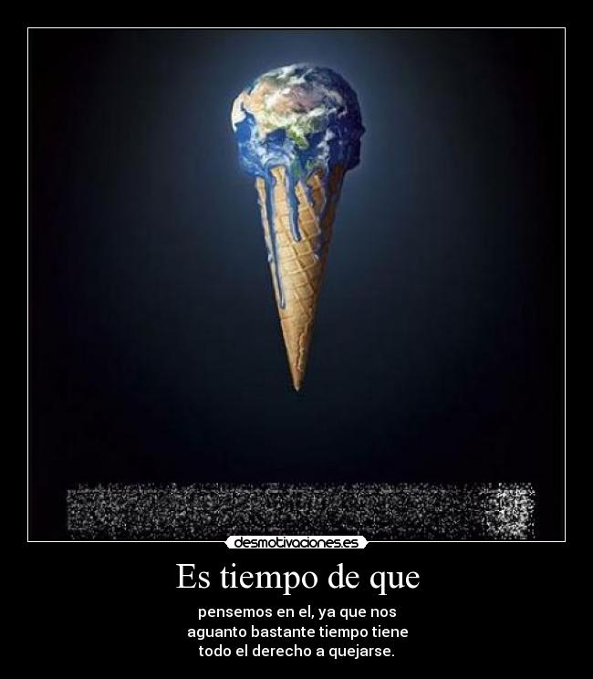 Es tiempo de que - pensemos en el, ya que nos
aguanto bastante tiempo tiene
todo el derecho a quejarse.