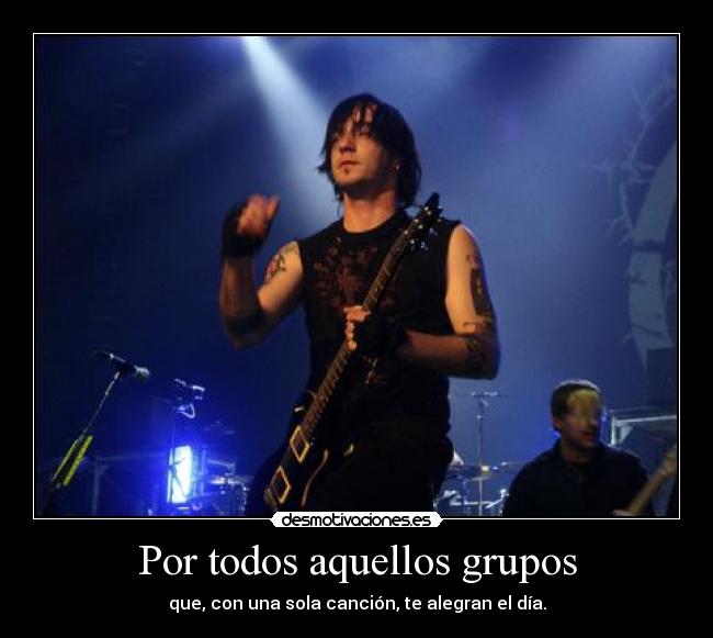 Por todos aquellos grupos - que, con una sola canción, te alegran el día.