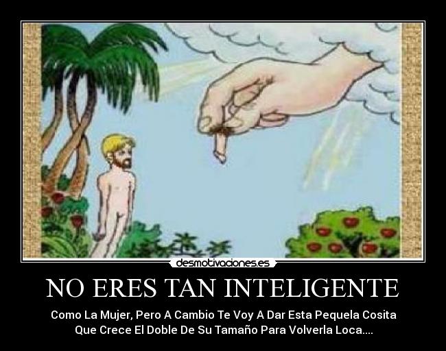 NO ERES TAN INTELIGENTE - Como La Mujer, Pero A Cambio Te Voy A Dar Esta Pequela Cosita
Que Crece El Doble De Su Tamaño Para Volverla Loca....