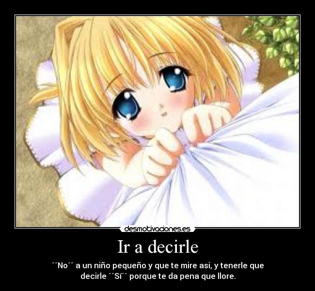 Ir a decirle - ´´No´´ a un niño pequeño y que te mire asi, y tenerle que
decirle ´´Sí´´ porque te da pena que llore.