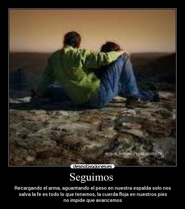 Seguimos - Recargando el arma, aguantando el peso en nuestra espalda solo nos
salva la fe es todo lo que tenemos, la cuerda floja en nuestros pies
no impide que avancemos