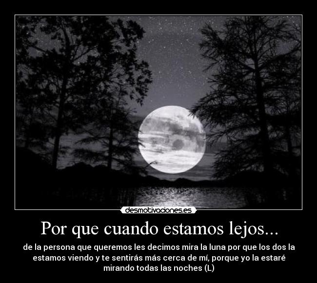 Por que cuando estamos lejos... - de la persona que queremos les decimos mira la luna por que los dos la
estamos viendo y te sentirás más cerca de mí, porque yo la estaré
mirando todas las noches (L)