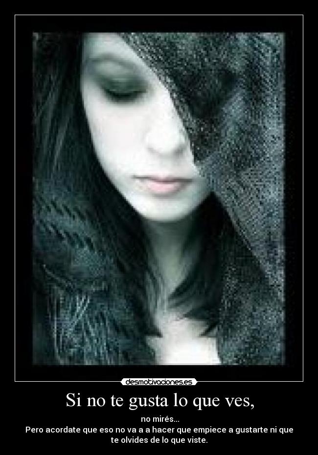 Si no te gusta lo que ves, -  no mirés...
Pero acordate que eso no va a a hacer que empiece a gustarte ni que
te olvides de lo que viste.