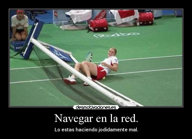 Navegar en la red. - Lo estas haciendo jodidamente mal.