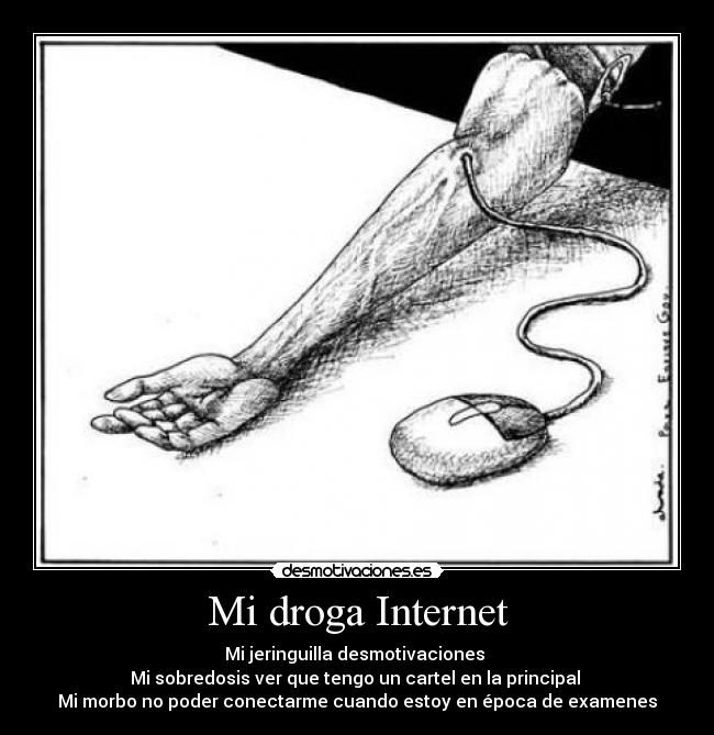 Mi droga Internet - Mi jeringuilla desmotivaciones
Mi sobredosis ver que tengo un cartel en la principal
Mi morbo no poder conectarme cuando estoy en época de examenes