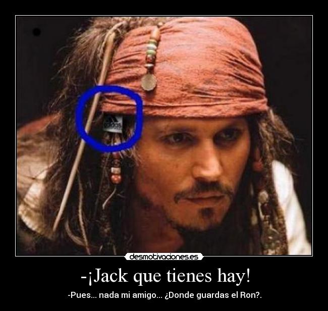 -¡Jack que tienes hay! - -Pues... nada mi amigo... ¿Donde guardas el Ron?.