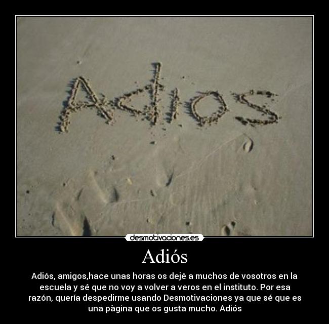 Adiós - Adiós, amigos,hace unas horas os dejé a muchos de vosotros en la
escuela y sé que no voy a volver a veros en el instituto. Por esa
razón, quería despedirme usando Desmotivaciones ya que sé que es
una pàgina que os gusta mucho. Adiós