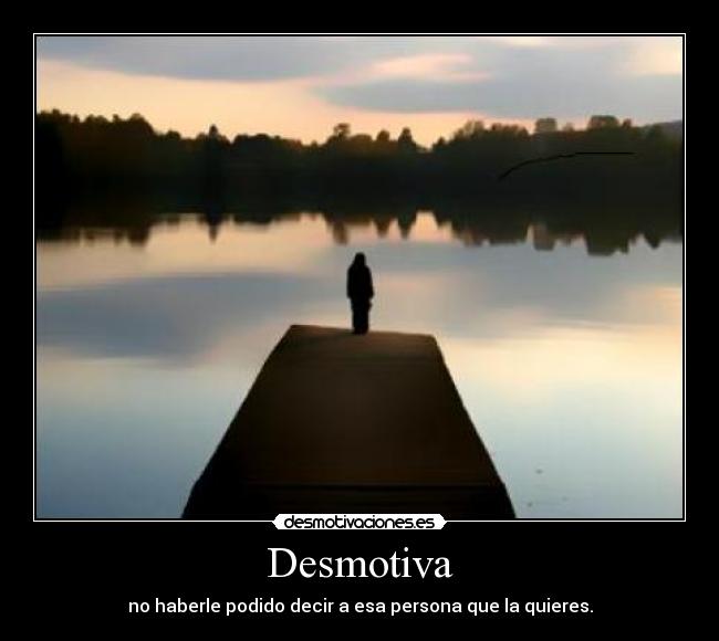 Desmotiva - no haberle podido decir a esa persona que la quieres.