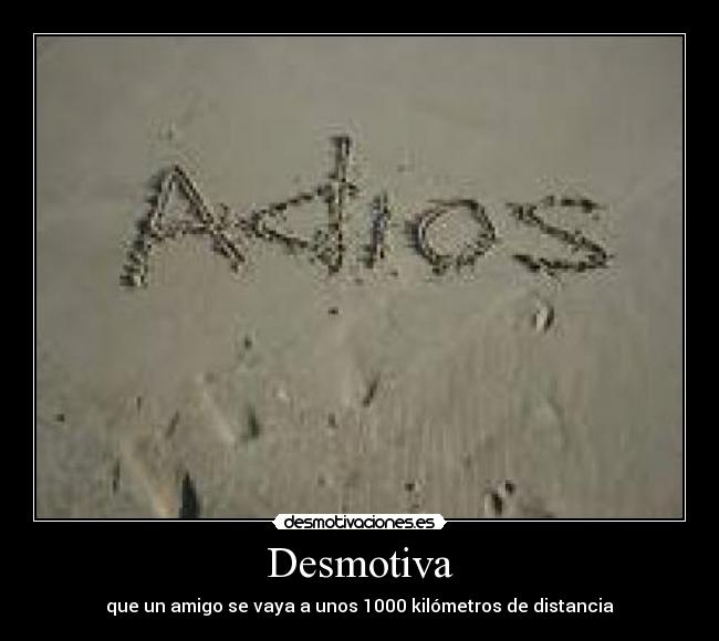 Desmotiva - que un amigo se vaya a unos 1000 kilómetros de distancia