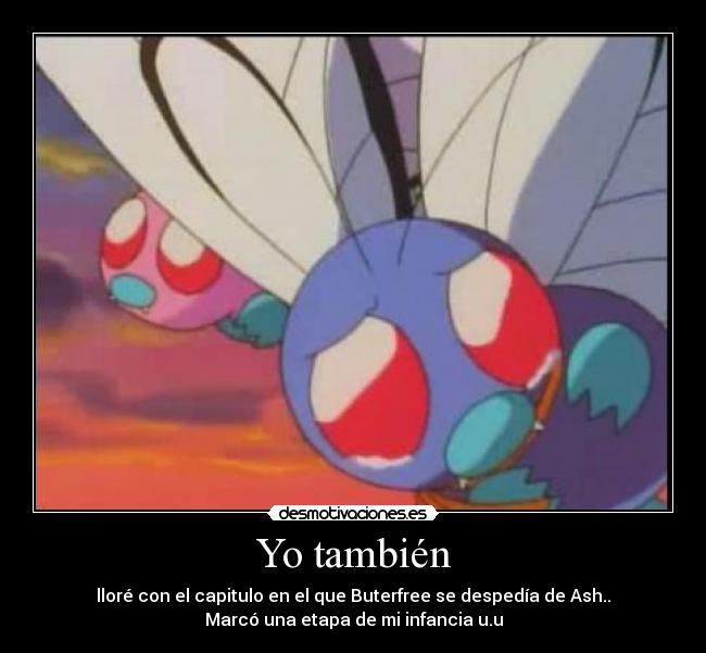 Yo también - lloré con el capitulo en el que Buterfree se despedía de Ash..
Marcó una etapa de mi infancia u.u