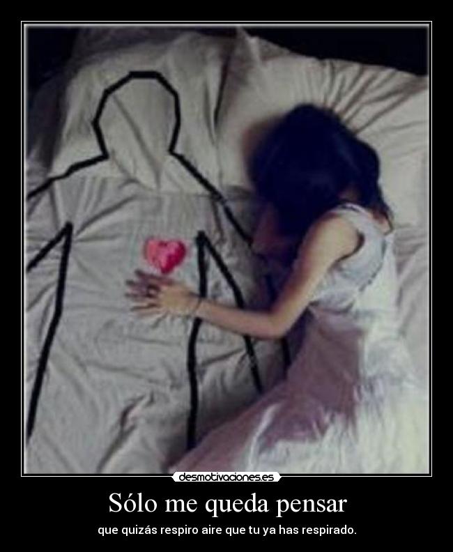 Sólo me queda pensar - que quizás respiro aire que tu ya has respirado.