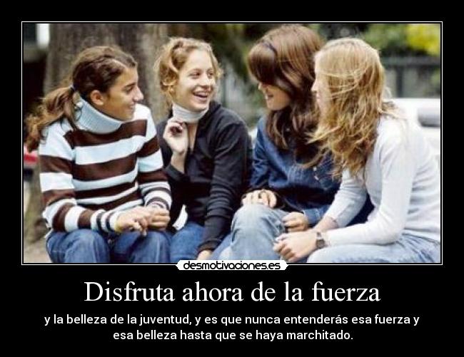 Disfruta ahora de la fuerza - y la belleza de la juventud, y es que nunca entenderás esa fuerza y
esa belleza hasta que se haya marchitado.