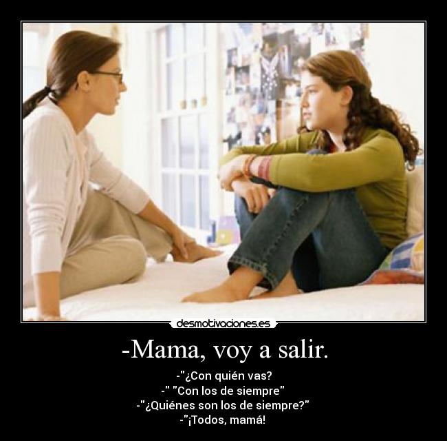 -Mama, voy a salir. - -¿Con quién vas?
- Con los de siempre
-¿Quiénes son los de siempre?
-¡Todos, mamá!