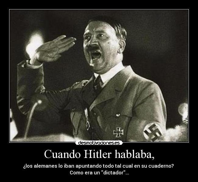 Cuando Hitler hablaba, - ¿los alemanes lo iban apuntando todo tal cual en su cuaderno? 
Como era un dictador...