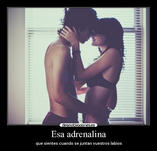Esa adrenalina - que sientes cuando se juntan vuestros labios