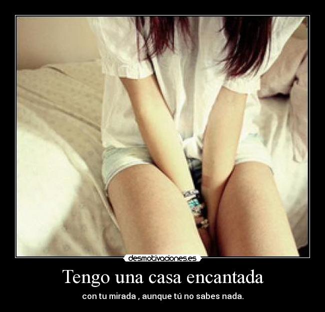 Tengo una casa encantada - con tu mirada , aunque tú no sabes nada.