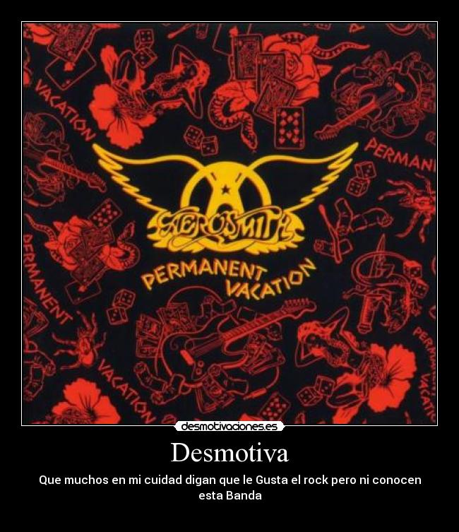 Desmotiva - Que muchos en mi cuidad digan que le Gusta el rock pero ni conocen
esta Banda