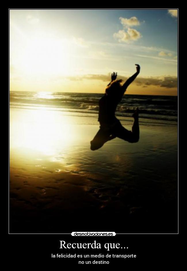 Recuerda que... - la felicidad es un medio de transporte
no un destino