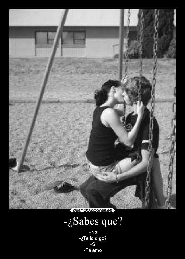 -¿Sabes que? - +No
-¿Te lo digo?
+Si
-Te amo
