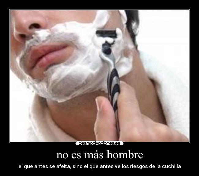 no es más hombre - el que antes se afeita, sino el que antes ve los riesgos de la cuchilla