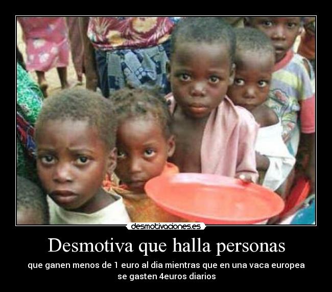 Desmotiva que halla personas - que ganen menos de 1 euro al dia mientras que en una vaca europea
se gasten 4euros diarios