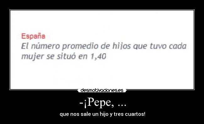 -¡Pepe, ... - que nos sale un hijo y tres cuartos!