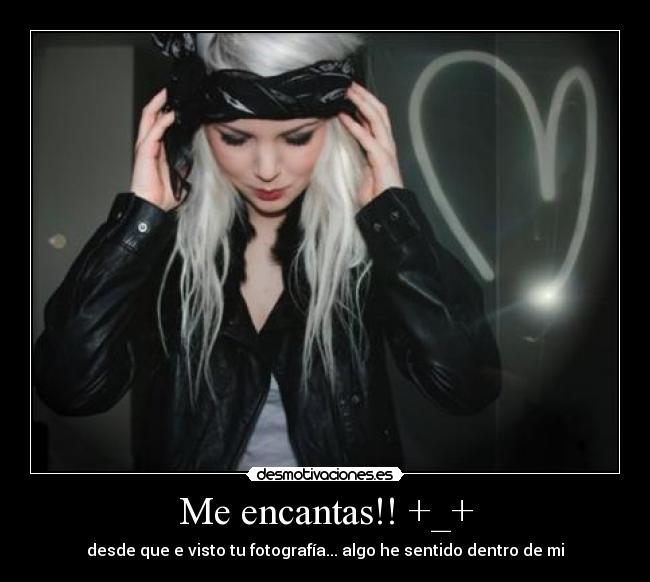 Me encantas!! +_+ - desde que e visto tu fotografía... algo he sentido dentro de mi