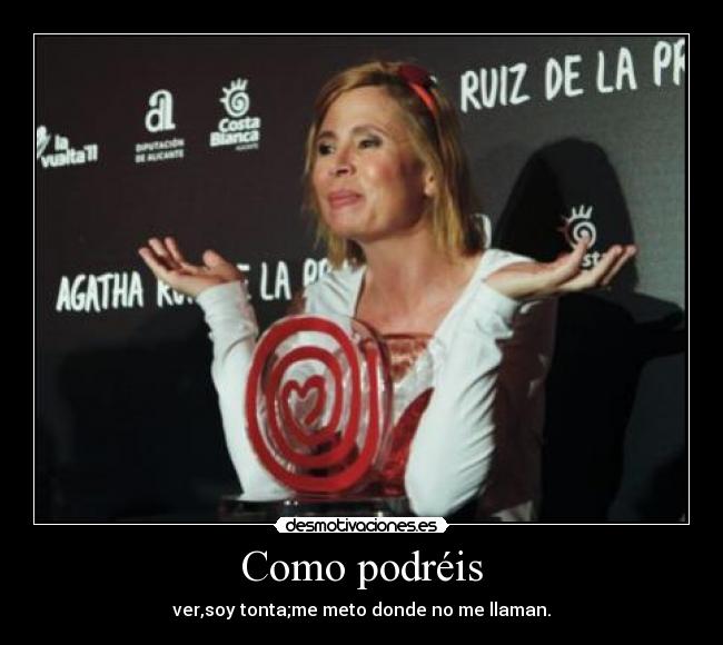 Como podréis - ver,soy tonta;me meto donde no me llaman.