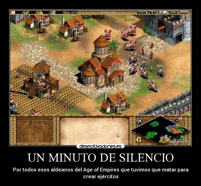 UN MINUTO DE SILENCIO - Por todos esos aldeanos del Age of Empires que tuvimos que matar para
crear ejércitos