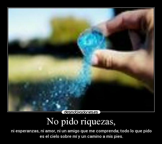 No pido riquezas, -