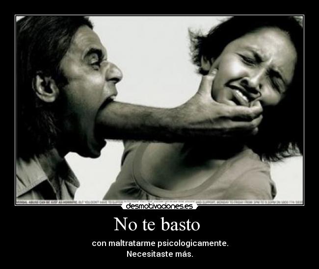 No te basto - con maltratarme psicologicamente.
Necesitaste más.