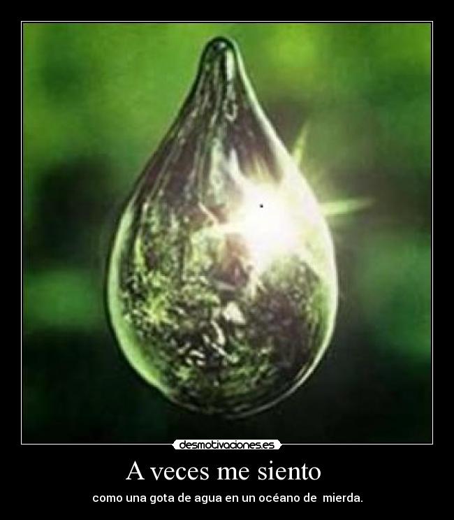A veces me siento  - como una gota de agua en un océano de  mierda.