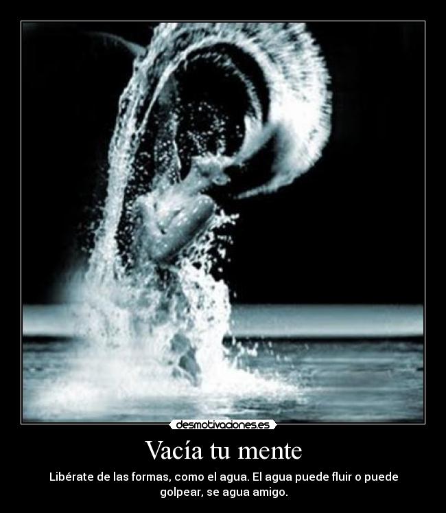Vacía tu mente - Libérate de las formas, como el agua. El agua puede fluir o puede
golpear, se agua amigo.