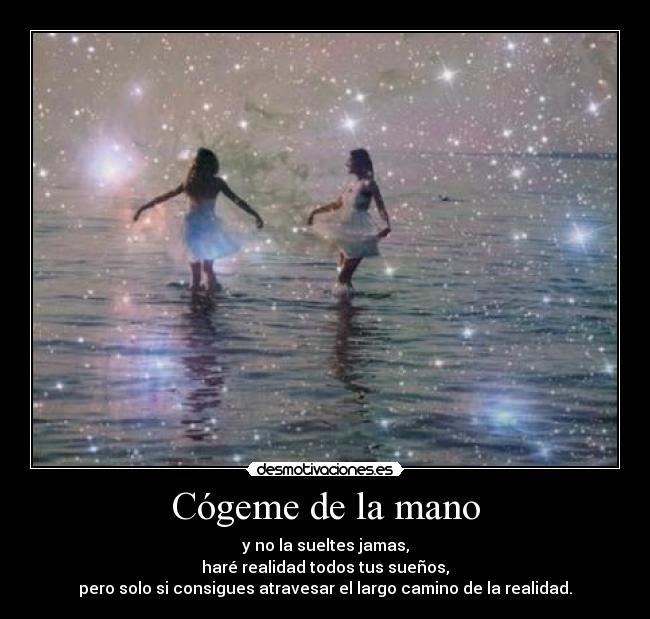 Cógeme de la mano - y no la sueltes jamas,
haré realidad todos tus sueños,
pero solo si consigues atravesar el largo camino de la realidad.